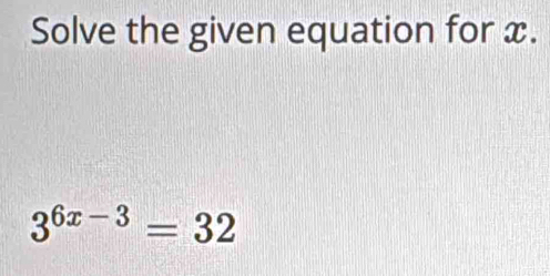 Solve the given equation for x.
3^(6x-3)=32