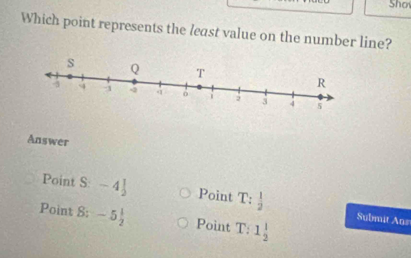 Sho
Which point represents the least value on the number line?
Answer
Point S:-4] Point T: 1/2 
Point 8:-5 1/2  Point T:1 1/2 
Submt ns