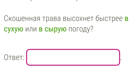 Скошенная трава высохнет быстрее в 
сухую или в сы рую погоду? 
Otbet: □