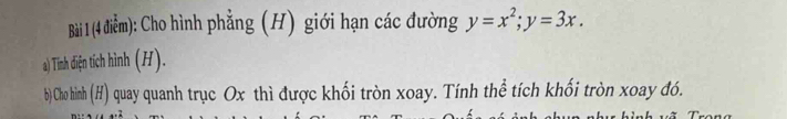 (4 điễm): Cho hình phẳng (H) giới hạn các đường y=x^2; y=3x. 
a) Tinh diện tích hình (H). 
b) Cho hình (H) quay quanh trục Ox thì được khối tròn xoay. Tính thể tích khối tròn xoay đó.