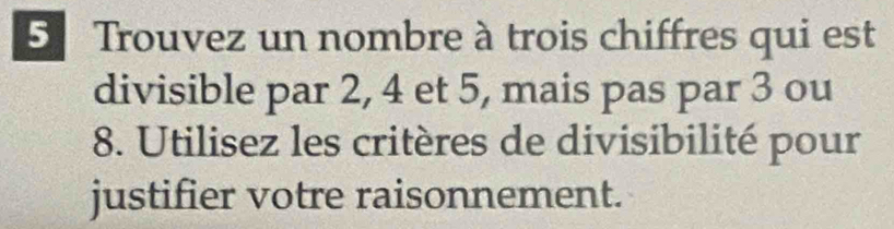 Trouvez un nombre à trois chiffres qui est 
divisible par 2, 4 et 5, mais pas par 3 ou
8. Utilisez les critères de divisibilité pour 
justifier votre raisonnement.