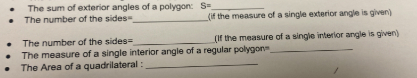 The sum of exterior angles of a polygon: S= _ 
The number of the sides=_ (if the measure of a single exterior angle is given) 
The number of the sides=_ (If the measure of a single interior angle is given) 
The measure of a single interior angle of a regular polygon=_ 
The Area of a quadrilateral :_