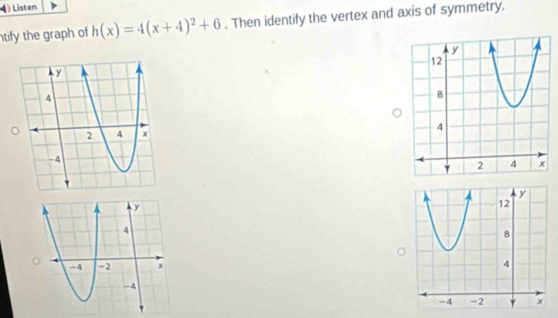 Listen 
tify the graph of h(x)=4(x+4)^2+6. Then identify the vertex and axis of symmetry.