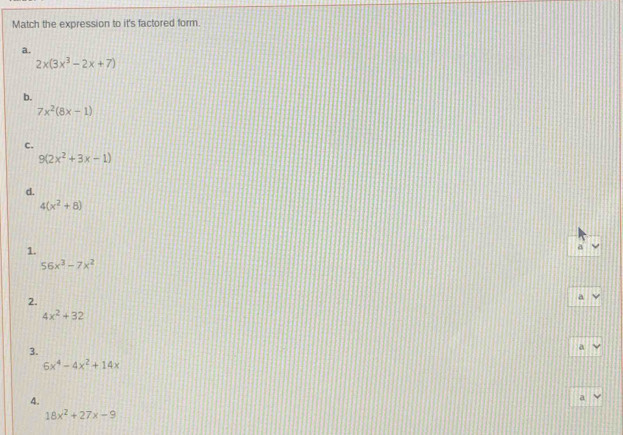 Match the expression to it's factored form. 
a.
2x(3x^3-2x+7)
b.
7x^2(8x-1)
c.
9(2x^2+3x-1)
d.
4(x^2+8)
1. 
a
56x^3-7x^2
2. 
a
4x^2+32
3. 
a
6x^4-4x^2+14x
4. 
a
18x^2+27x-9