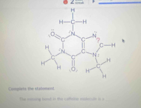 = streak
Complete the statement.
The missing bond in the caffelue milecule is a_