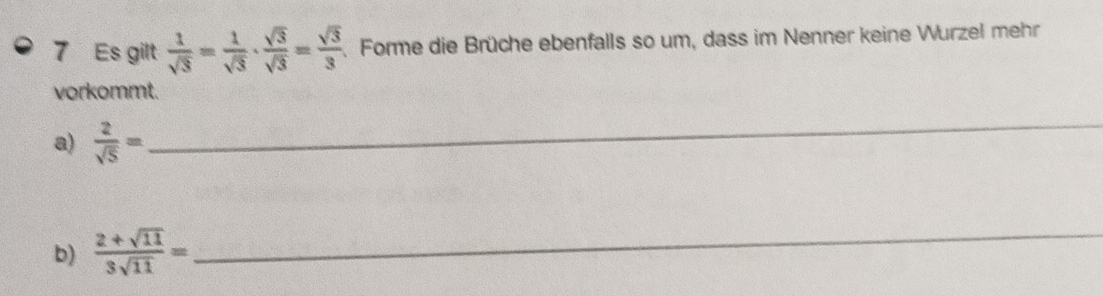 Es gilt  1/sqrt(3) = 1/sqrt(3) ·  sqrt(3)/sqrt(3) = sqrt(3)/3  Forme die Brüche ebenfalls so um, dass im Nenner keine Wurzel mehr 
vorkommt. 
a)  2/sqrt(5) =
_ 
b)  (2+sqrt(11))/3sqrt(11) =
_