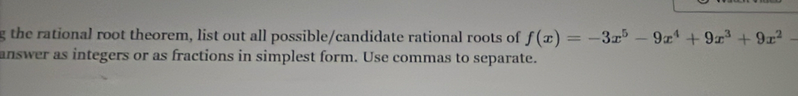 the rational root theorem, list out all possible/candidate rational roots of f(x)=-3x^5-9x^4+9x^3+9x^2-
answer as integers or as fractions in simplest form. Use commas to separate.