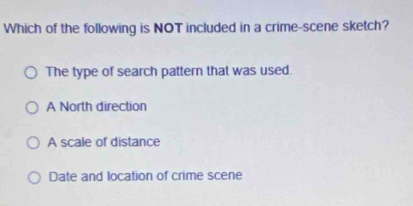 Which of the following is NOT included in a crime-scene sketch?
The type of search pattern that was used.
A North direction
A scale of distance
Date and location of crime scene