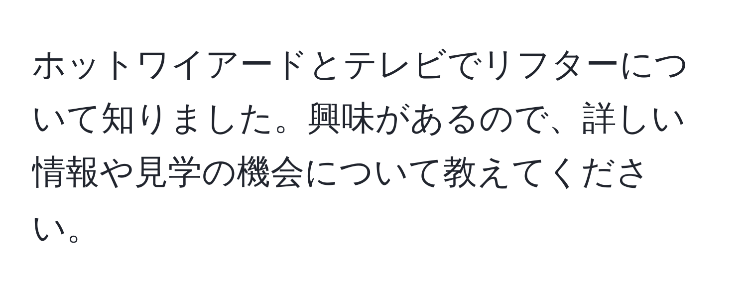 ホットワイアードとテレビでリフターについて知りました。興味があるので、詳しい情報や見学の機会について教えてください。