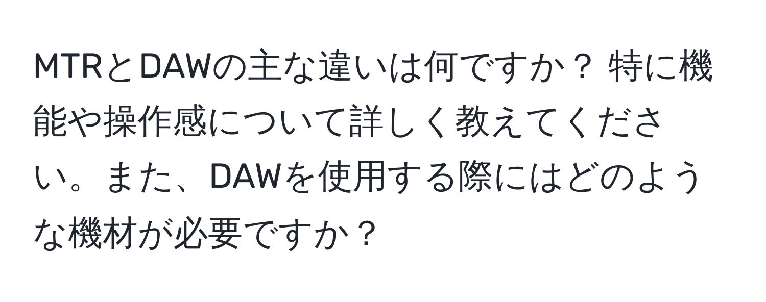 MTRとDAWの主な違いは何ですか？ 特に機能や操作感について詳しく教えてください。また、DAWを使用する際にはどのような機材が必要ですか？