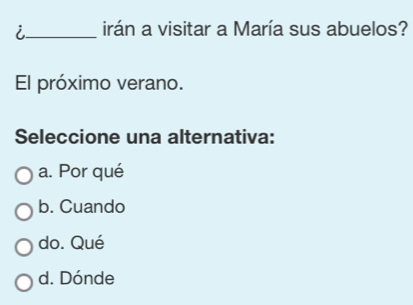 i_ irán a visitar a María sus abuelos?
El próximo verano.
Seleccione una alternativa:
a. Por qué
b. Cuando
do. Qué
d. Dónde