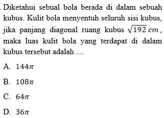 Diketahui sebual bola berada di dalam sebuah
kubus. Kulit bola menyentuh seluruh sisi kubus,
jika panjang diagonal ruang kubus sqrt(192)cm, 
maka luas kulit bola yang terdapat di dalam
kubus tersebut adalah ....
A. 144π
B. 108π
C. 64π
D. 36π