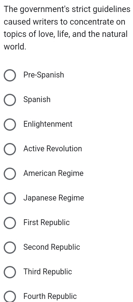 The government's strict guidelines
caused writers to concentrate on
topics of love, life, and the natural
world.
Pre-Spanish
Spanish
Enlightenment
Active Revolution
American Regime
Japanese Regime
First Republic
Second Republic
Third Republic
Fourth Republic