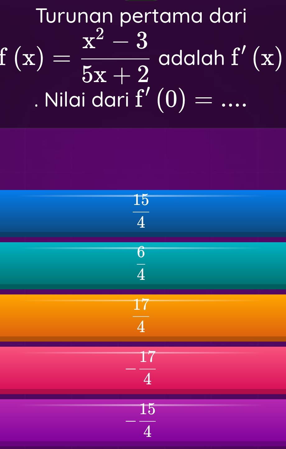 Turunan pertama dari
f(x)= (x^2-3)/5x+2  adalah f'(x)
I Nilai dari f'(0)=...
 15/4 
 6/4 
 17/4 
- 17/4 
- 15/4 