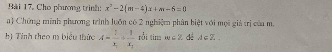 Cho phương trình: x^2-2(m-4)x+m+6=0
a) Chứng minh phương trình luôn có 2 nghiệm phân biệt với mọi giá trị của m. 
b) Tính theo m biểu thức A=frac 1x_1/ frac 1x_2 rồi tìm m∈ Z đề A∈ Z.