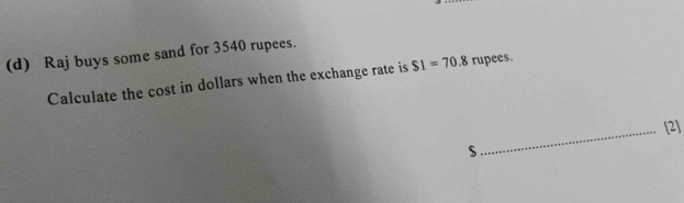 Raj buys some sand for 3540 rupees. 
Calculate the cost in dollars when the exchange rate is SI=70.8 rupees. 
_[2]
$