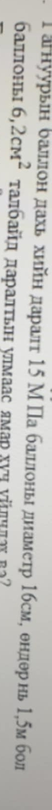 Ιагнуурьн δаллон дахь хийн даралт 15 МПабашлоны днаметр 1бсм, θндθрнь1, 5м бол 
баллоньi 6, 2cM^2 τалбайд даρаπτьιη улмаас ямар хуη νйπηπах ва?