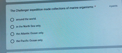 The Challenger expedition made collections of marine organisms: * 4 points
around the world.
in the North Sea only.
the Atlantic Ocean only.
the Pacific Ocean only.