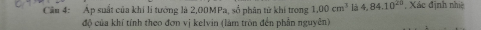 Cầu 4: Áp suất của khí lí tưởng là 2,00MPa, số phân tử khí trong 1,00cm^3 là 4,84.10^(20). Xác định nhiệ 
độ của khí tính theo đơn vị kelvin (làm tròn đến phần nguyên)