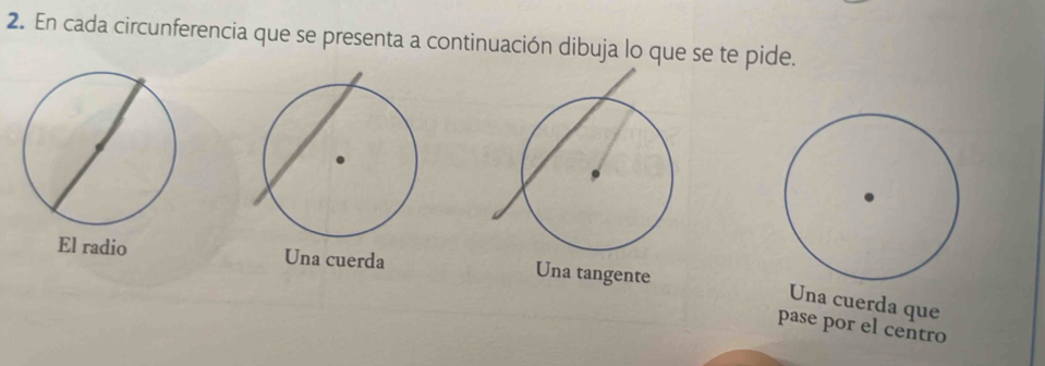 En cada circunferencia que se presenta a continuación dibuja lo que se te pide.
El radio Una cuerda Una tangente
Una cuerda que
pase por el centro