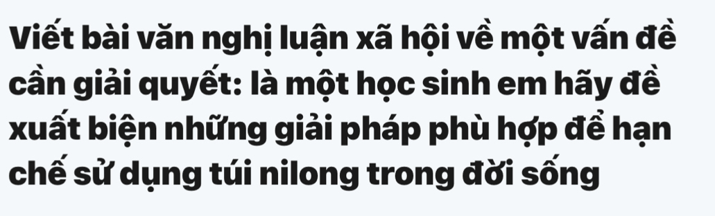 Viết bài văn nghị luận xã hội về một vấn đề 
cần giải quyết: là một học sinh em hãy đề 
xuất biện những giải pháp phù hợp để hạn 
chế sử dụng túi nilong trong đời sống