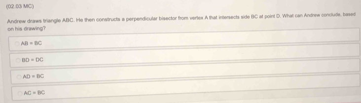 (62.03 MC)
Andrew draws triangle ABC. He then constructs a perpendicular bisector from vertex A that intersects side BC at point D. What can Andrew conclude, based
on his drawing?
AB=BC
BD=DC
AD=BC
AC=BC