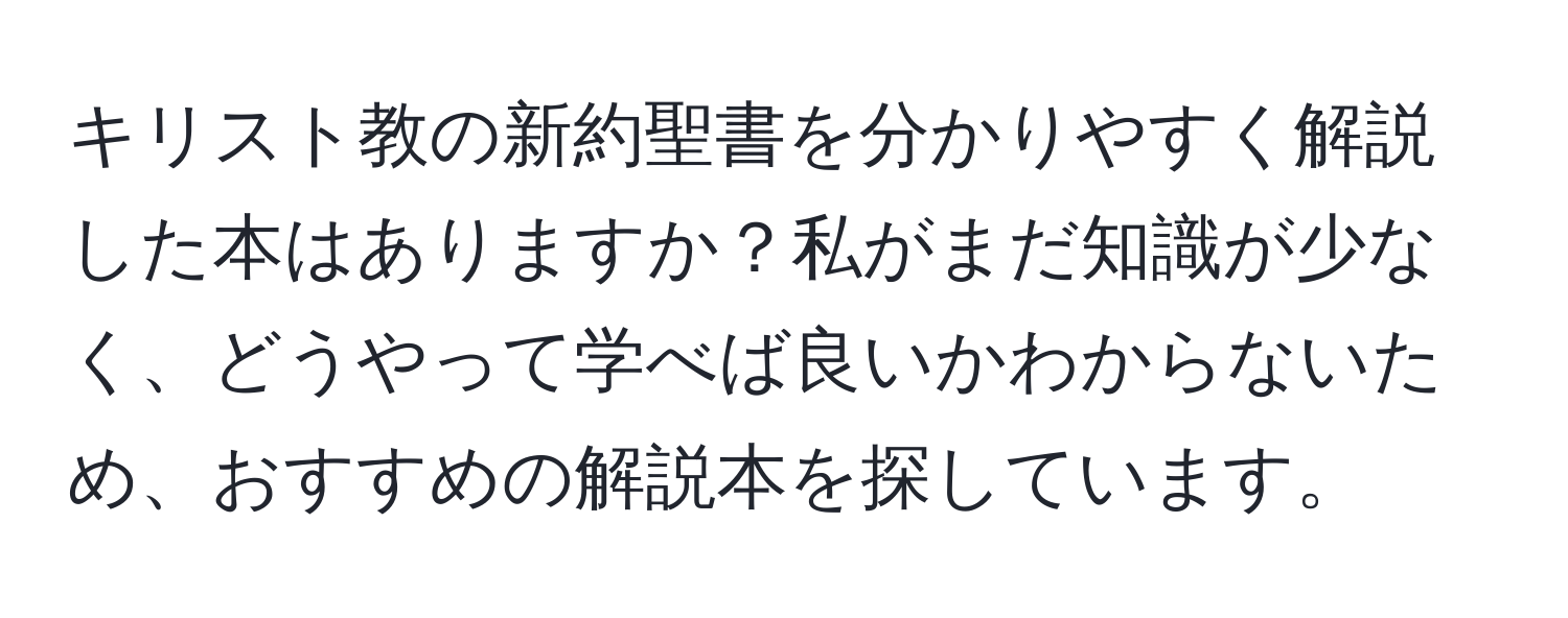 キリスト教の新約聖書を分かりやすく解説した本はありますか？私がまだ知識が少なく、どうやって学べば良いかわからないため、おすすめの解説本を探しています。