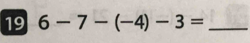 19 6-7-(-4)-3= _