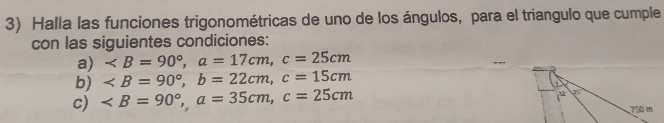 Halla las funciones trigonométricas de uno de los ángulos, para el triangulo que cumple
con las siguientes condiciones:
a)
b)
c)