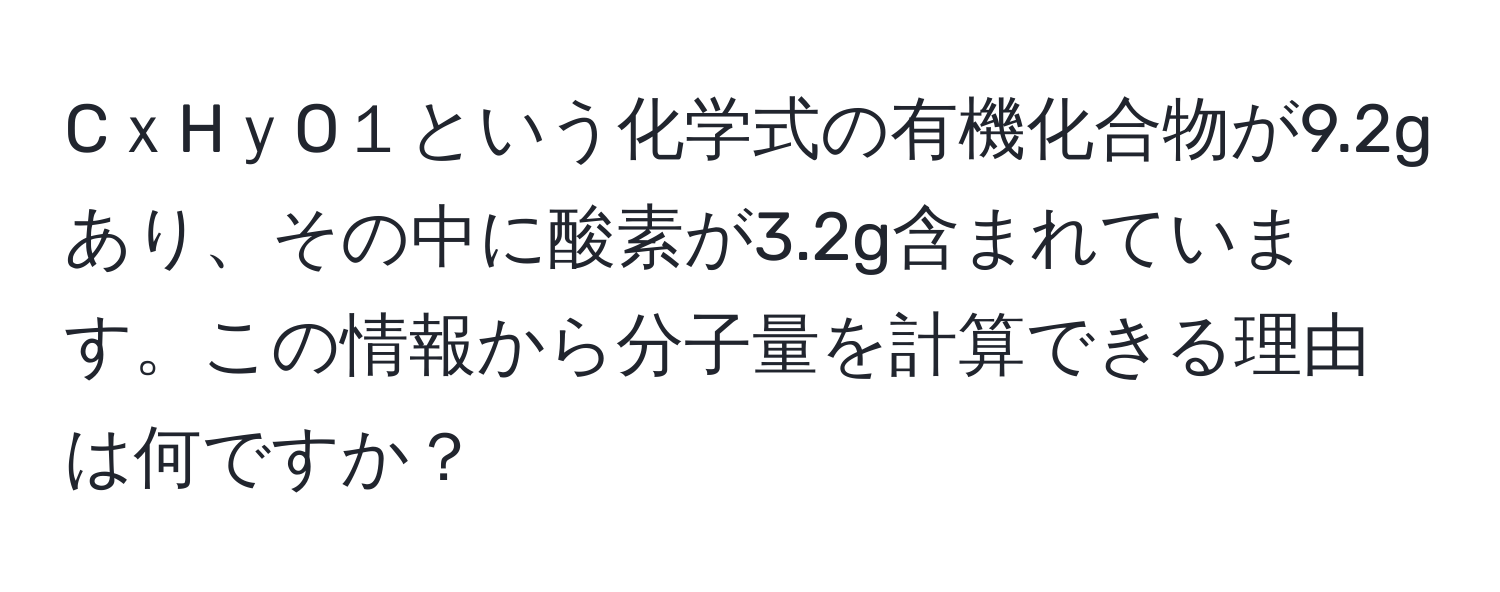 CｘHｙO１という化学式の有機化合物が9.2gあり、その中に酸素が3.2g含まれています。この情報から分子量を計算できる理由は何ですか？