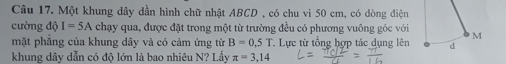 Một khung dây dần hình chữ nhật ABCD , có chu vi 50 cm, có dòng điện 
cường độ I=5A chạy qua, được đặt trong một từ trường đều có phương vuông góc với 
mặt phăng của khung dây và có cảm ứng từ B=0,5T. Lực từ tổng hợp tác dụng lên 
khung dây dẫn có độ lớn là bao nhiêu N? Lấy π =3,14