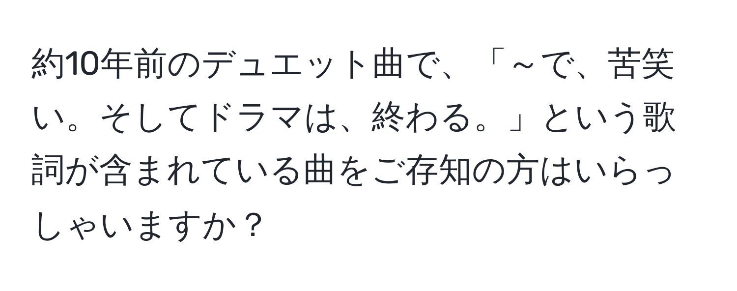 約10年前のデュエット曲で、「～で、苦笑い。そしてドラマは、終わる。」という歌詞が含まれている曲をご存知の方はいらっしゃいますか？