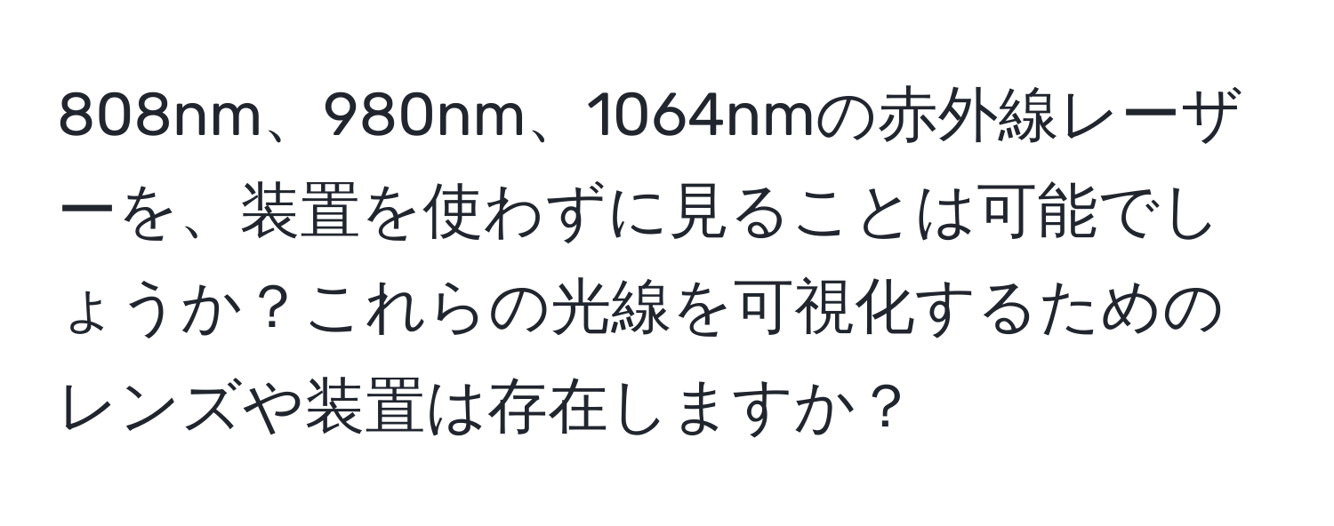 808nm、980nm、1064nmの赤外線レーザーを、装置を使わずに見ることは可能でしょうか？これらの光線を可視化するためのレンズや装置は存在しますか？