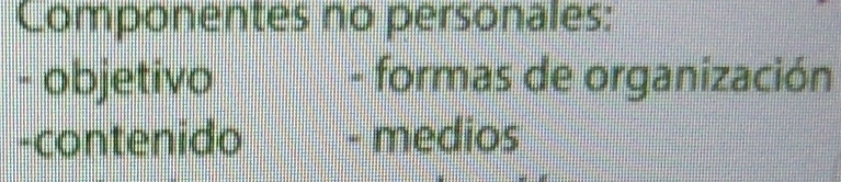 Componentes no personales: 
- objetivo - formas de organización 
-contenido - medios