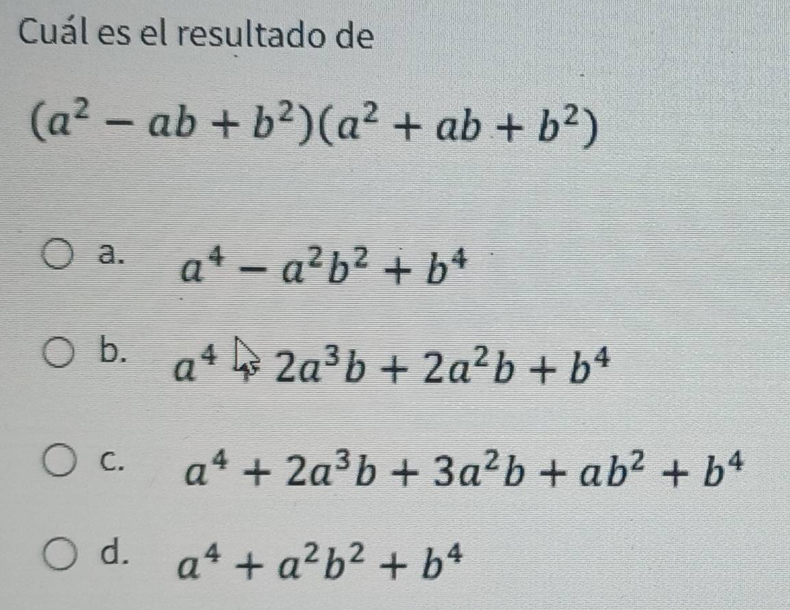 Cuál es el resultado de
(a^2-ab+b^2)(a^2+ab+b^2)
a. a^4-a^2b^2+b^4
b. a^42a^3b+2a^2b+b^4
C. a^4+2a^3b+3a^2b+ab^2+b^4
d. a^4+a^2b^2+b^4