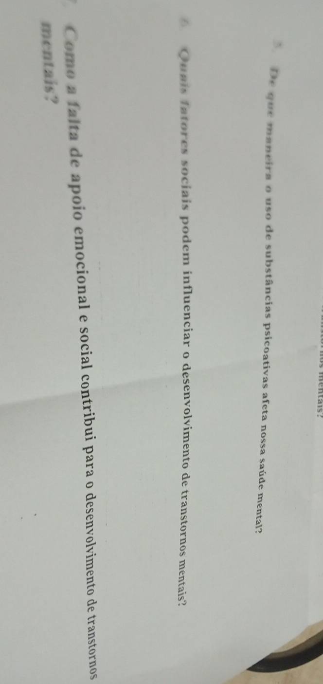 mentais. 
* De que maneira o uso de substâncias psicoativas afeta nossa saúde mental? 
6 Quais fatores sociais podem influenciar o desenvolvimento de transtornos mentais? 
Como a falta de ápóio emocional e social contribui para o desenvolvimento de transtornos 
mentais?