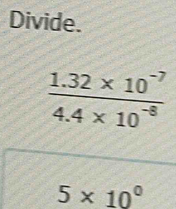 Divide.
 (1.32* 10^(-7))/4.4* 10^(-8) 
5* 10^0