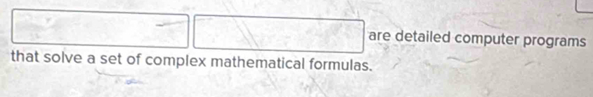 are detailed computer programs 
that solve a set of complex mathematical formulas.