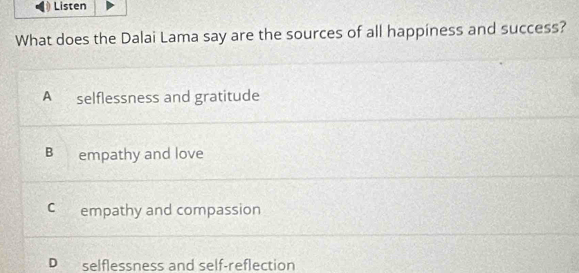 Listen
What does the Dalai Lama say are the sources of all happiness and success?
A₹ selflessness and gratitude
B empathy and love
C empathy and compassion
D selflessness and self-reflection