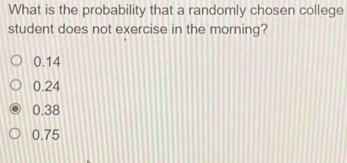 What is the probability that a randomly chosen college
student does not exercise in the morning?
0.14
0.24
0.38
0.75