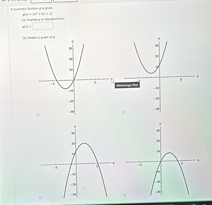 A quadratic function g is given.
g(x)=2x^2+8x+12
(a) Express g in standard form.
g(x)=□
(b) Sketch a graph of g. 
W