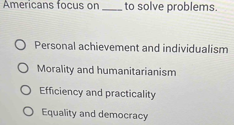 Americans focus on _to solve problems.
Personal achievement and individualism
Morality and humanitarianism
Efficiency and practicality
Equality and democracy