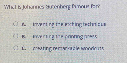 What is Johannes Gutenberg famous for?
A. inventing the etching technique
B. inventing the printing press
C. creating remarkable woodcuts