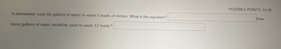 POSSIBLE POINTS 14.29 
A distwasher uses 65 gallons of water to wash 5 loads of dishes. What is the equation?
r=frac ()^() How 
many gallons of water would be used to wash 12 loads?