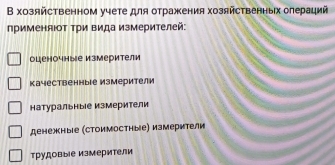 В хозяйственном учете для отражения хозяйственных олераций
применяΙоΤ Τри вида измерителей:
оценочные измерители
качественныΙе измерители
натуральные измерители
денежные (стоимостные) измерители
трудовые измерители