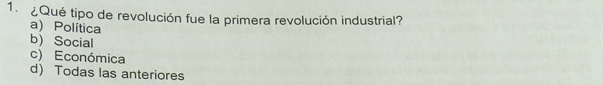 ¿Qué tipo de revolución fue la primera revolución industrial?
a) Política
b Social
c) Económica
d) Todas las anteriores