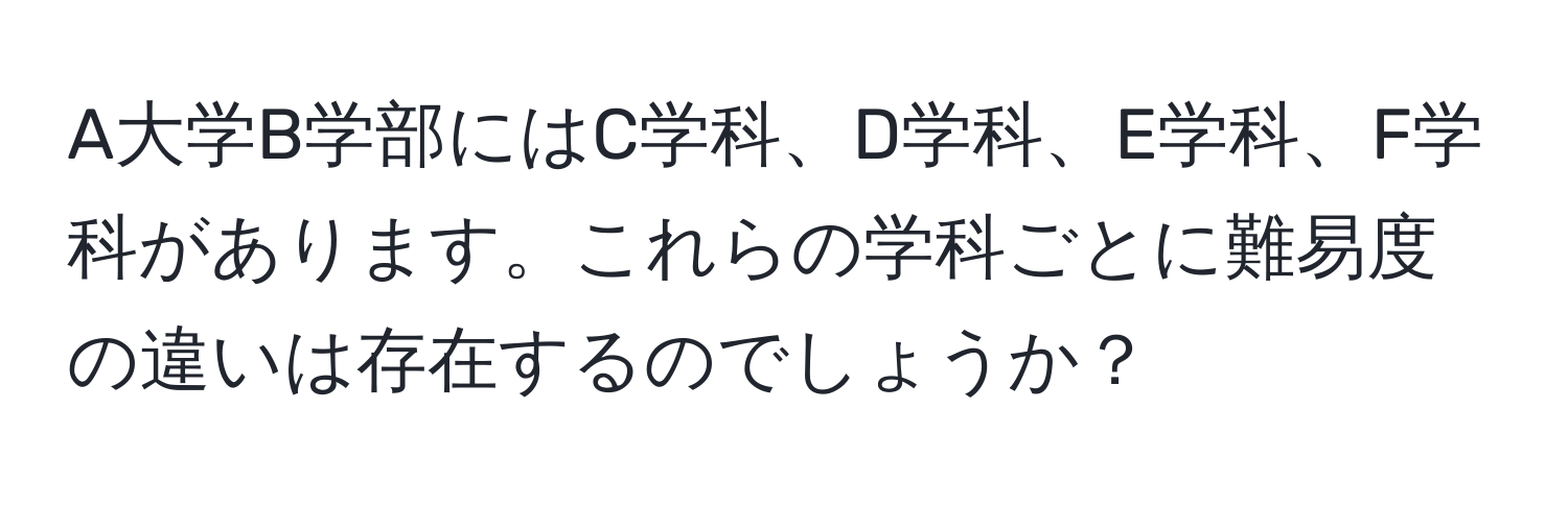 A大学B学部にはC学科、D学科、E学科、F学科があります。これらの学科ごとに難易度の違いは存在するのでしょうか？