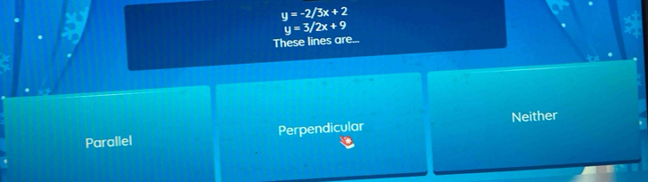 y=-2/3x+2
y=3/2x+9
These lines are...
Parallel Perpendicular Neither