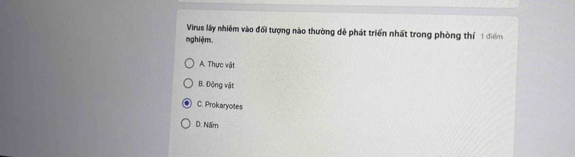 Virus lây nhiễm vào đối tượng nào thường dễ phát triển nhất trong phòng thí 1 điểm
nghiệm.
A. Thực vật
B. Động vật
C. Prokaryotes
D. Nấm