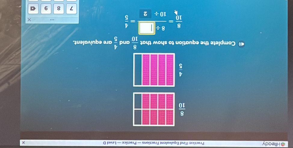 Ready Practice: Find Equivalent Fractions — Practice — Level D
 8/10 
 4/5 
Complete the equation to show that  8/10  and  4/5  are equivalent.
 8/10 = (8/ □ )/10/ 2 = 4/5 
7 8 9